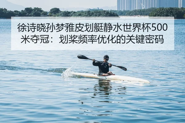 徐诗晓孙梦雅皮划艇静水世界杯500米夺冠：划桨频率优化的关键密码