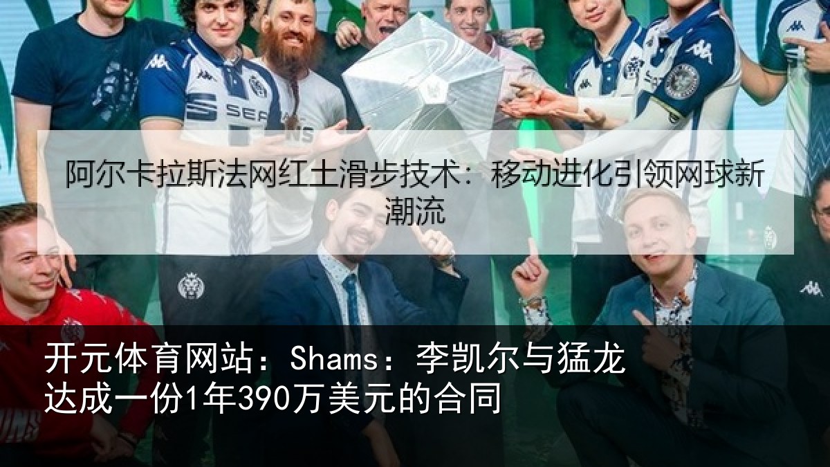 开元体育网站:Shams:李凯尔与猛龙达成相关情况同
