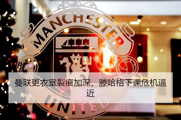 曼联更衣室裂痕加深，滕哈格下课危机逼近