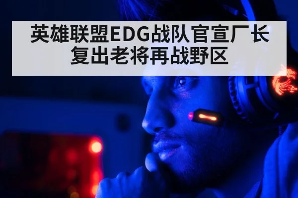 英雄联盟EDG战队官宣厂长复出老将再战野区