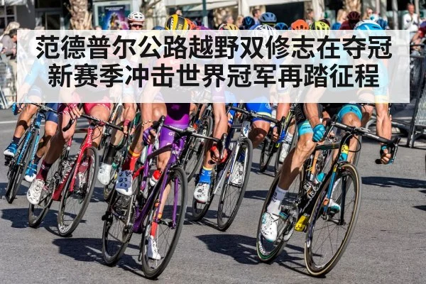 范德普尔公路越野双修志在夺冠新赛季冲击世界冠军再踏征程