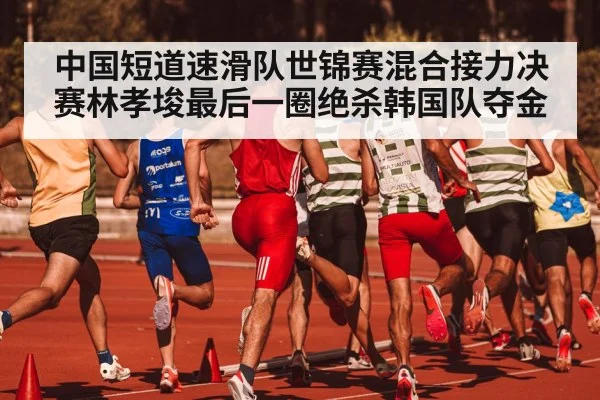 中国短道速滑队世锦赛混合接力决赛林孝埈最后一圈绝杀韩国队夺金
