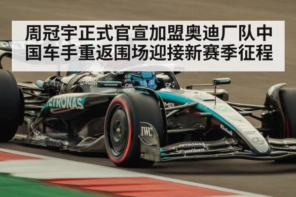周冠宇正式官宣加盟奥迪厂队中国车手重返围场迎接新赛季征程