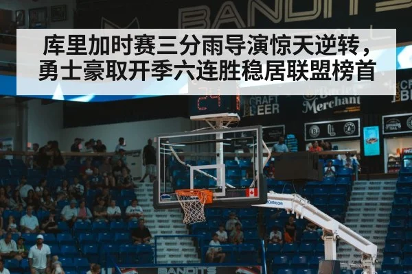 库里加时赛三分雨导演惊天逆转，勇士豪取开季六连胜稳居联盟榜首